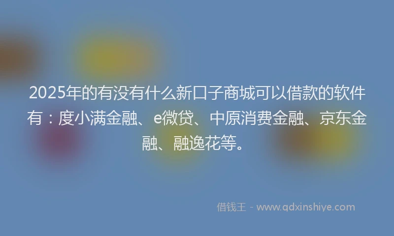 2025年的有没有什么新口子商城可以借款的软件有：度小满金融、e微贷、中原消费金融、京东金融、融逸花等。