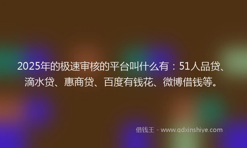 2025年的极速审核的平台叫什么有：51人品贷、滴水贷、惠商贷、百度有钱花、微博借钱等。