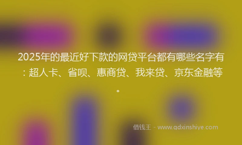 2025年的最近好下款的网贷平台都有哪些名字有：超人卡、省呗、惠商贷、我来贷、京东金融等。