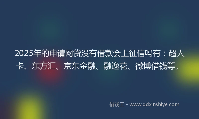 2025年的申请网贷没有借款会上征信吗有：超人卡、东方汇、京东金融、融逸花、微博借钱等。