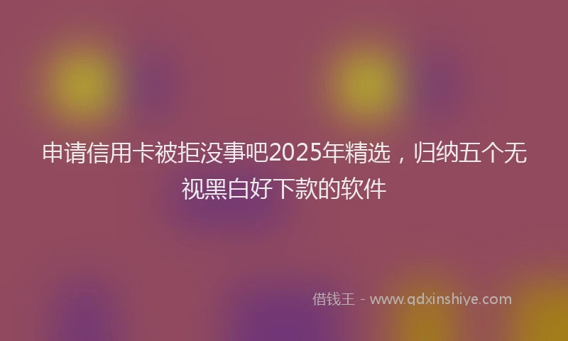 申请信用卡被拒没事吧2025年精选，归纳五个无视黑白好下款的软件