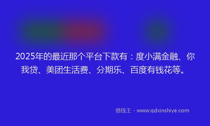 2025年的最近那个平台下款有：度小满金融、你我贷、美团生活费、分期乐、百度有钱花等。