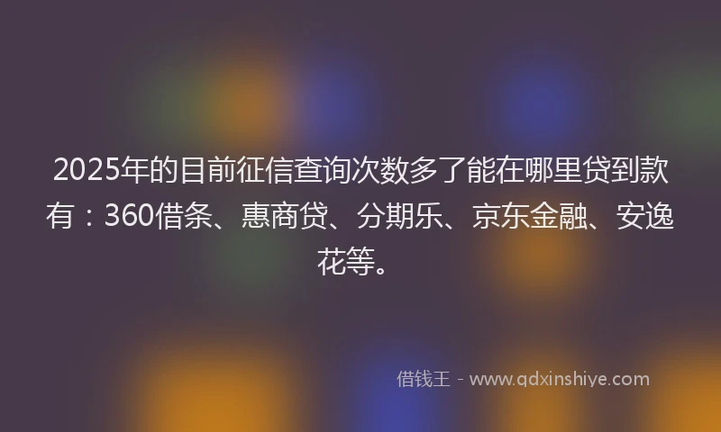 2025年的目前征信查询次数多了能在哪里贷到款有：360借条、惠商贷、分期乐、京东金融、安逸花等。