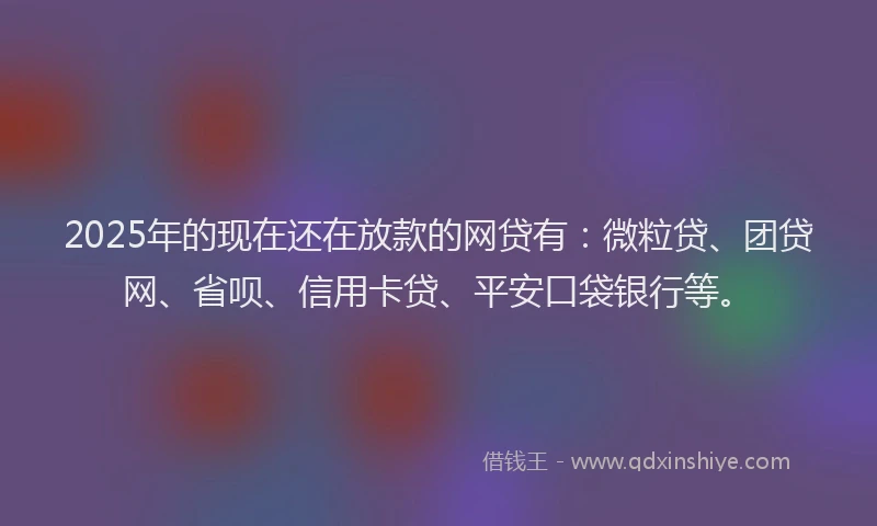 2025年的现在还在放款的网贷有：微粒贷、团贷网、省呗、信用卡贷、平安口袋银行等。