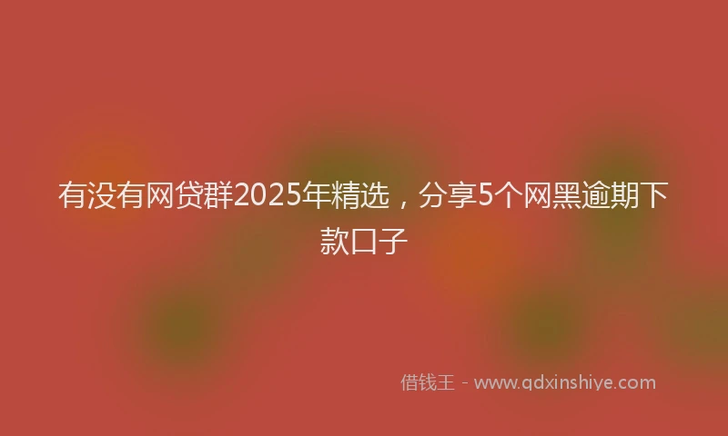 有没有网贷群2025年精选，分享5个网黑逾期下款口子