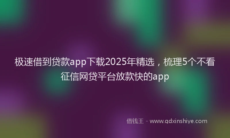 极速借到贷款app下载2025年精选，梳理5个不看征信网贷平台放款快的app