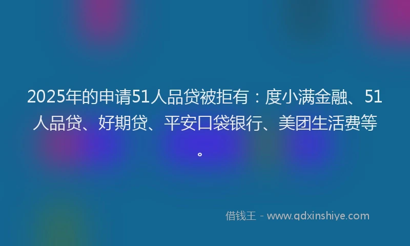 2025年的申请51人品贷被拒有：度小满金融、51人品贷、好期贷、平安口袋银行、美团生活费等。