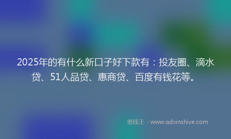2025年的有什么新口子好下款有：投友圈、滴水贷、51人品贷、惠商贷、百度有钱花等。