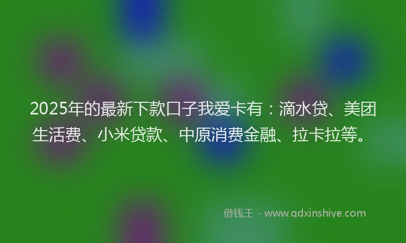 2025年的最新下款口子我爱卡有：滴水贷、美团生活费、小米贷款、中原消费金融、拉卡拉等。