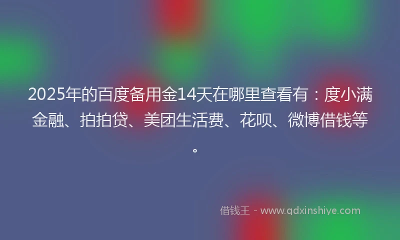 2025年的百度备用金14天在哪里查看有：度小满金融、拍拍贷、美团生活费、花呗、微博借钱等。