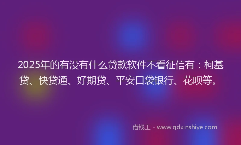 2025年的有没有什么贷款软件不看征信有：柯基贷、快贷通、好期贷、平安口袋银行、花呗等。