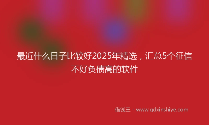最近什么日子比较好2025年精选，汇总5个征信不好负债高的软件