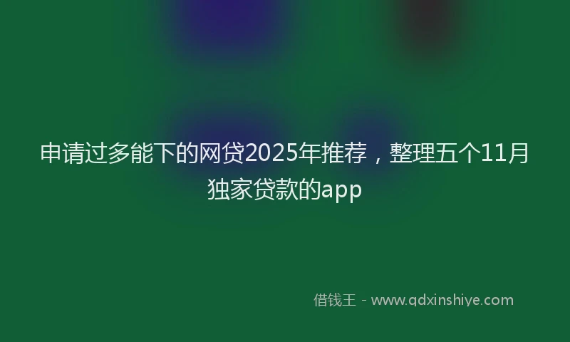 申请过多能下的网贷2025年推荐，整理五个11月独家贷款的app