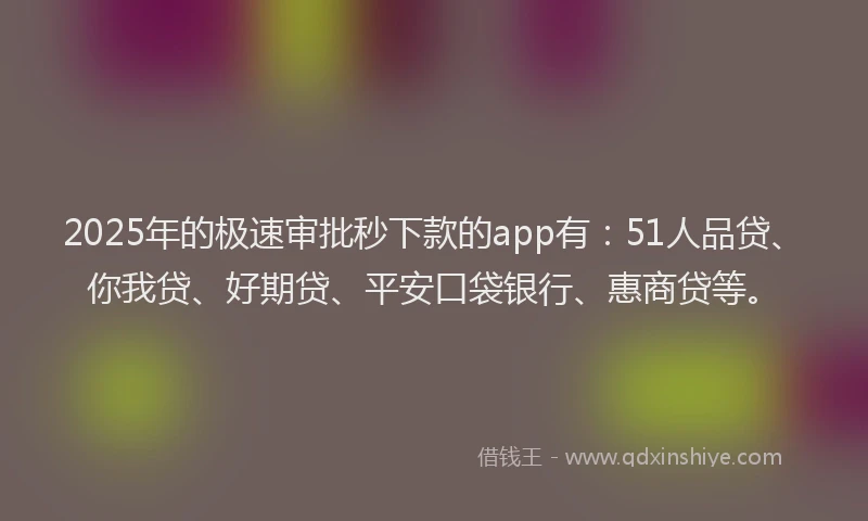 2025年的极速审批秒下款的app有：51人品贷、你我贷、好期贷、平安口袋银行、惠商贷等。