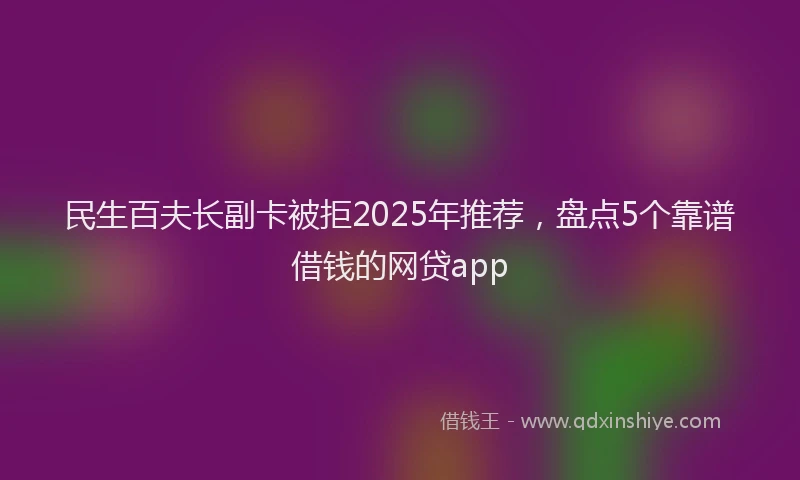 民生百夫长副卡被拒2025年推荐，盘点5个靠谱借钱的网贷app