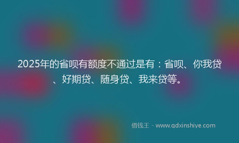 2025年的省呗有额度不通过是有：省呗、你我贷、好期贷、随身贷、我来贷等。