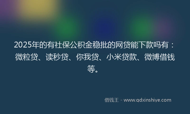 2025年的有社保公积金稳批的网贷能下款吗有：微粒贷、读秒贷、你我贷、小米贷款、微博借钱等。