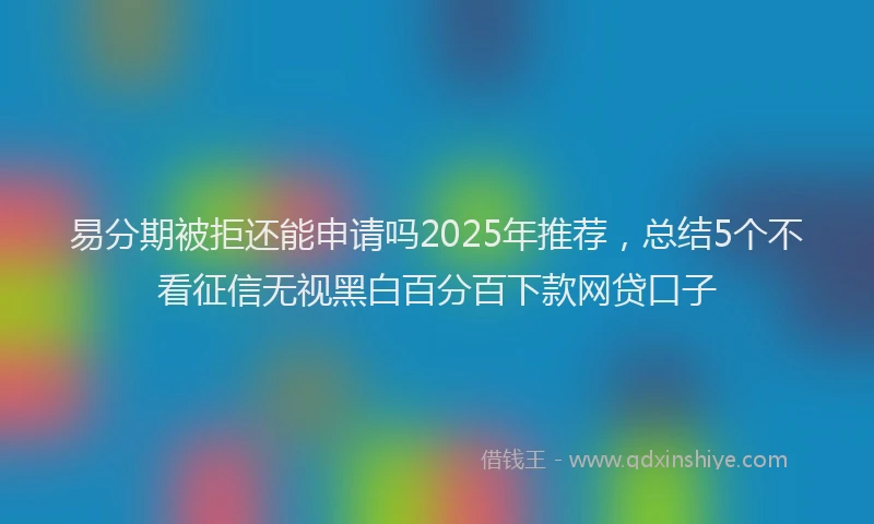 易分期被拒还能申请吗2025年推荐，总结5个不看征信无视黑白百分百下款网贷口子