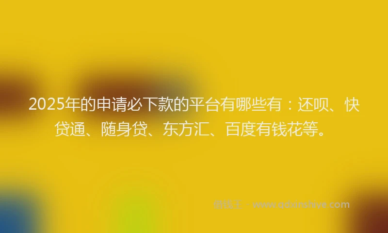 2025年的申请必下款的平台有哪些有：还呗、快贷通、随身贷、东方汇、百度有钱花等。