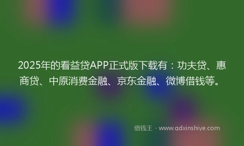 2025年的看益贷APP正式版下载有：功夫贷、惠商贷、中原消费金融、京东金融、微博借钱等。