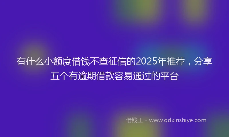有什么小额度借钱不查征信的2025年推荐，分享五个有逾期借款容易通过的平台