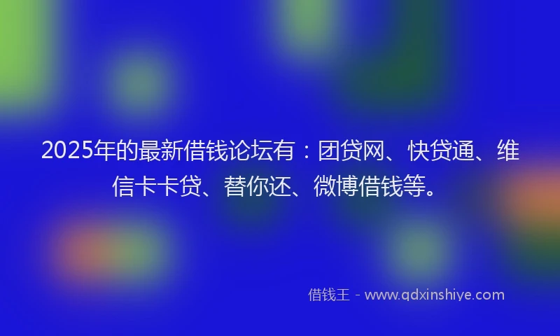 2025年的最新借钱论坛有：团贷网、快贷通、维信卡卡贷、替你还、微博借钱等。