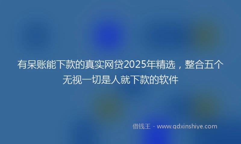 有呆账能下款的真实网贷2025年精选，整合五个无视一切是人就下款的软件