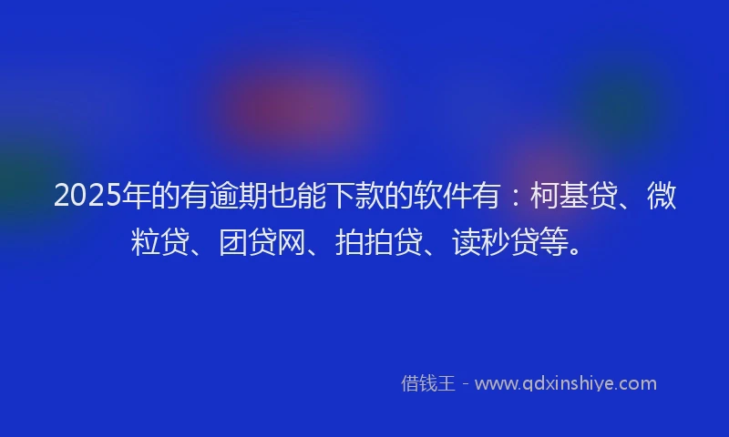 2025年的有逾期也能下款的软件有：柯基贷、微粒贷、团贷网、拍拍贷、读秒贷等。
