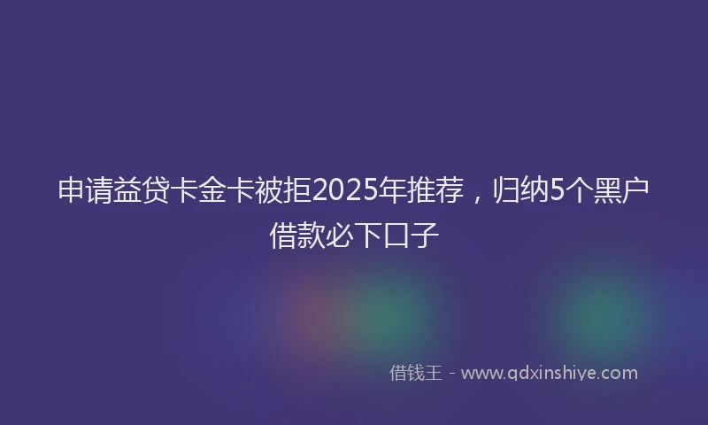 申请益贷卡金卡被拒2025年推荐，归纳5个黑户借款必下口子