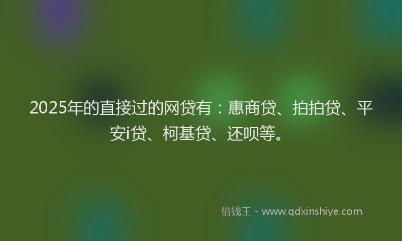 2025年的直接过的网贷有：惠商贷、拍拍贷、平安i贷、柯基贷、还呗等。