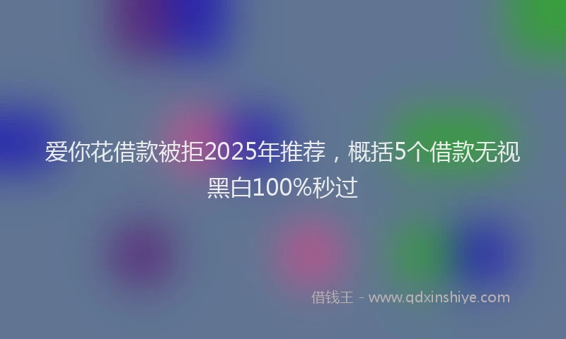 爱你花借款被拒2025年推荐，概括5个借款无视黑白100%秒过