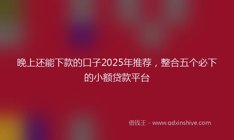 晚上还能下款的口子2025年推荐，整合五个必下的小额贷款平台
