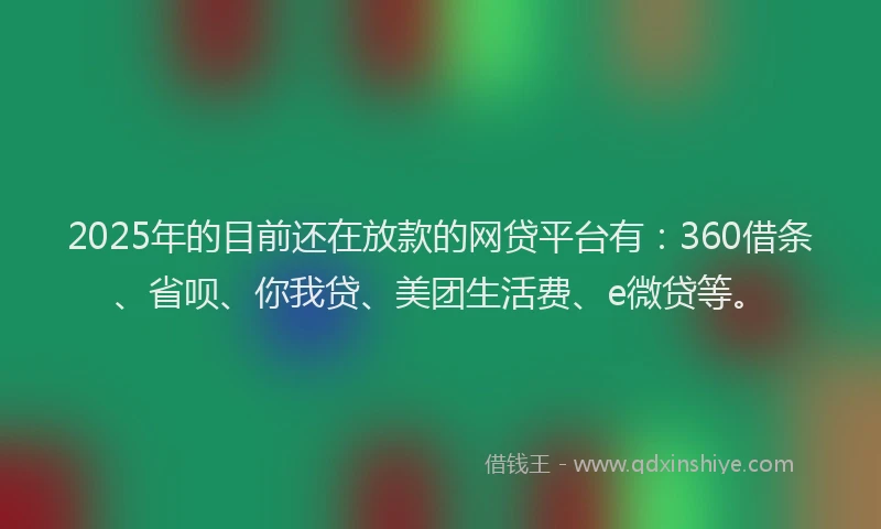 2025年的目前还在放款的网贷平台有：360借条、省呗、你我贷、美团生活费、e微贷等。