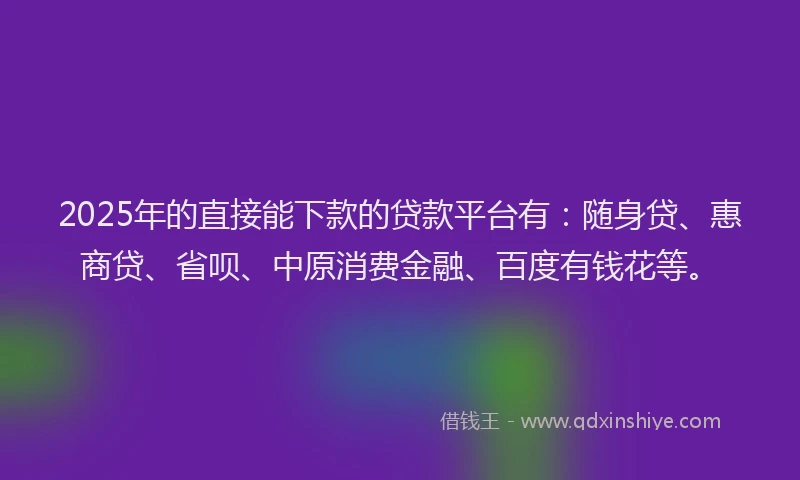 2025年的直接能下款的贷款平台有：随身贷、惠商贷、省呗、中原消费金融、百度有钱花等。