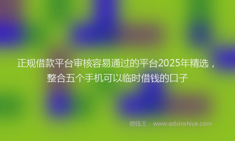 正规借款平台审核容易通过的平台2025年精选，整合五个手机可以临时借钱的口子