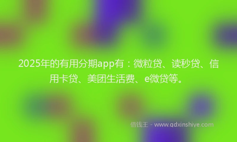 2025年的有用分期app有：微粒贷、读秒贷、信用卡贷、美团生活费、e微贷等。