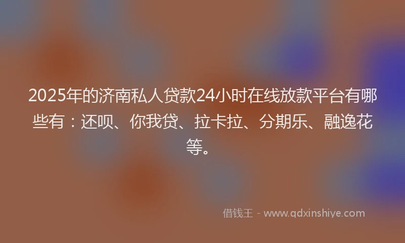 2025年的济南私人贷款24小时在线放款平台有哪些有：还呗、你我贷、拉卡拉、分期乐、融逸花等。