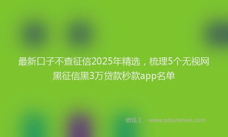 最新口子不查征信2025年精选，梳理5个无视网黑征信黑3万贷款秒款app名单