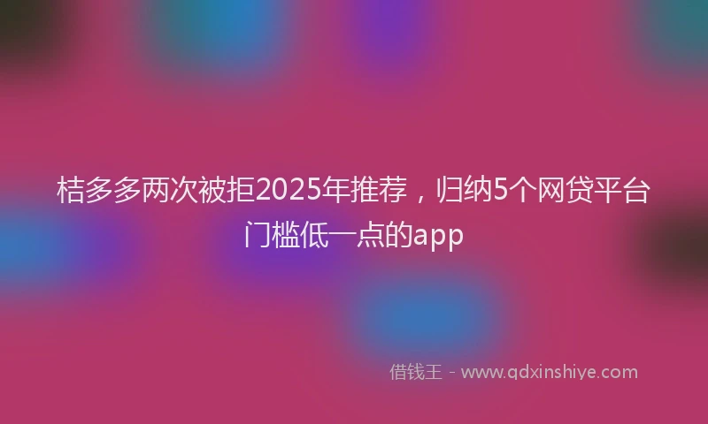桔多多两次被拒2025年推荐，归纳5个网贷平台门槛低一点的app