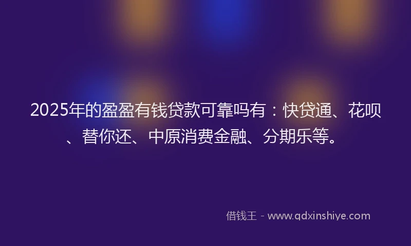 2025年的盈盈有钱贷款可靠吗有：快贷通、花呗、替你还、中原消费金融、分期乐等。