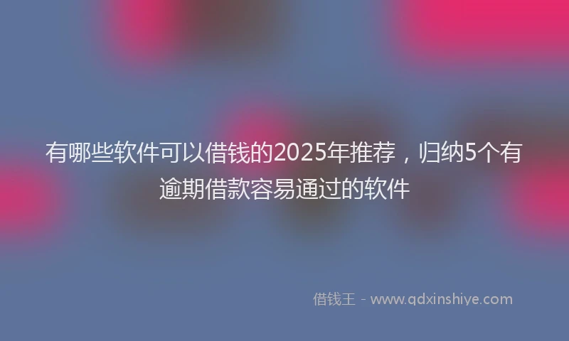 有哪些软件可以借钱的2025年推荐，归纳5个有逾期借款容易通过的软件