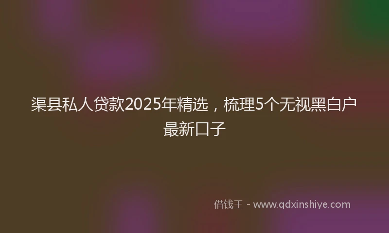 渠县私人贷款2025年精选，梳理5个无视黑白户最新口子