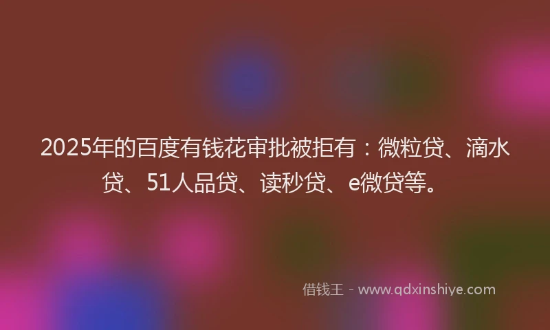 2025年的百度有钱花审批被拒有：微粒贷、滴水贷、51人品贷、读秒贷、e微贷等。