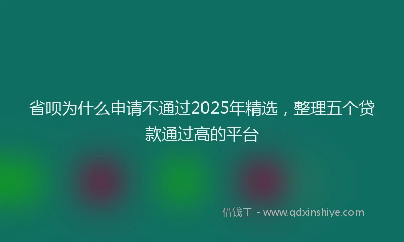 省呗为什么申请不通过2025年精选，整理五个贷款通过高的平台
