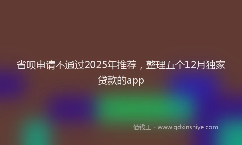 省呗申请不通过2025年推荐，整理五个12月独家贷款的app