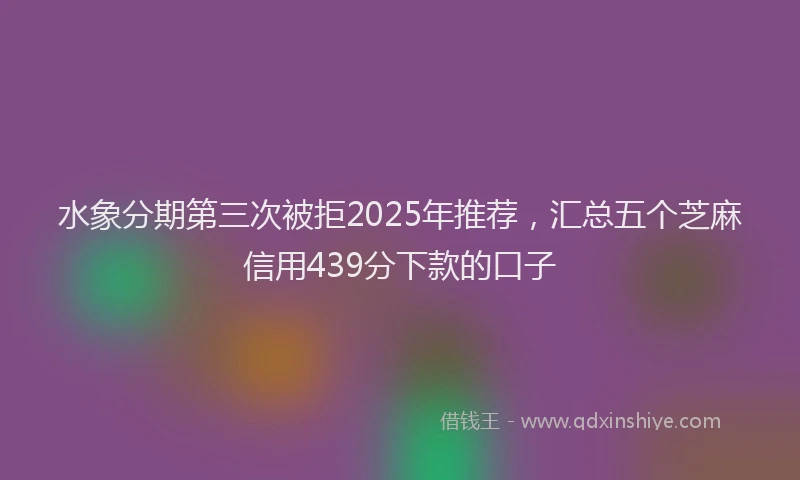 水象分期第三次被拒2025年推荐，汇总五个芝麻信用439分下款的口子