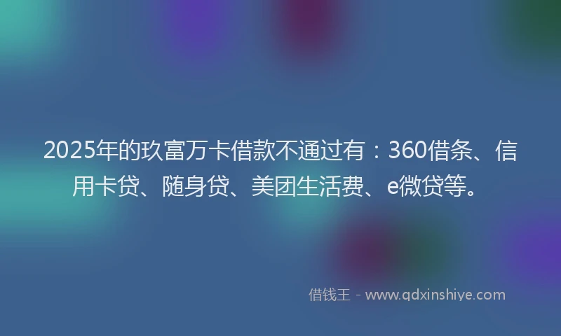 2025年的玖富万卡借款不通过有：360借条、信用卡贷、随身贷、美团生活费、e微贷等。