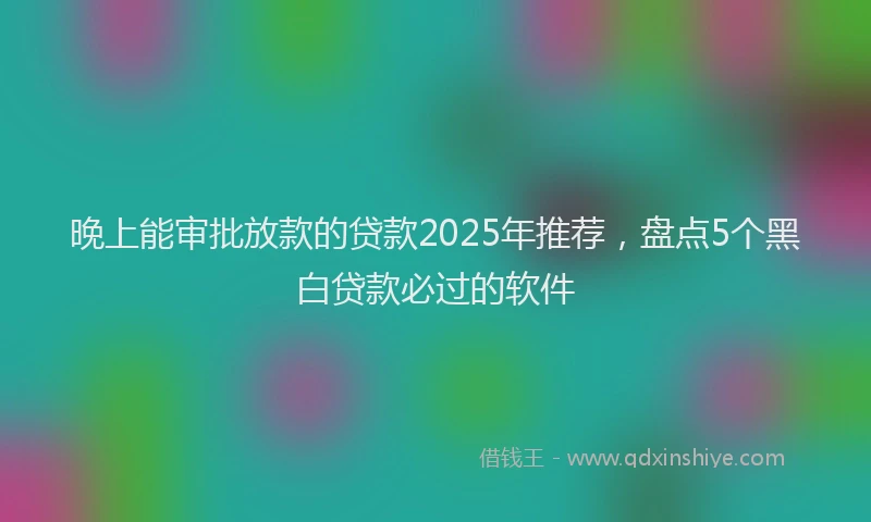 晚上能审批放款的贷款2025年推荐，盘点5个黑白贷款必过的软件