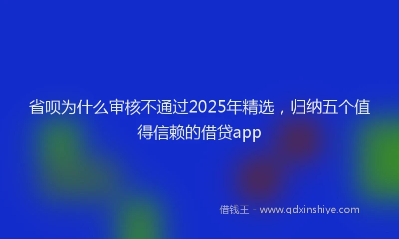 省呗为什么审核不通过2025年精选，归纳五个值得信赖的借贷app