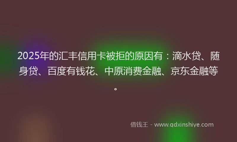 2025年的汇丰信用卡被拒的原因有：滴水贷、随身贷、百度有钱花、中原消费金融、京东金融等。